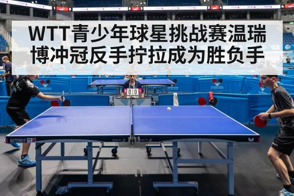 WTT青少年球星挑战赛温瑞博冲冠反手拧拉成为胜负手 - kaiyun
