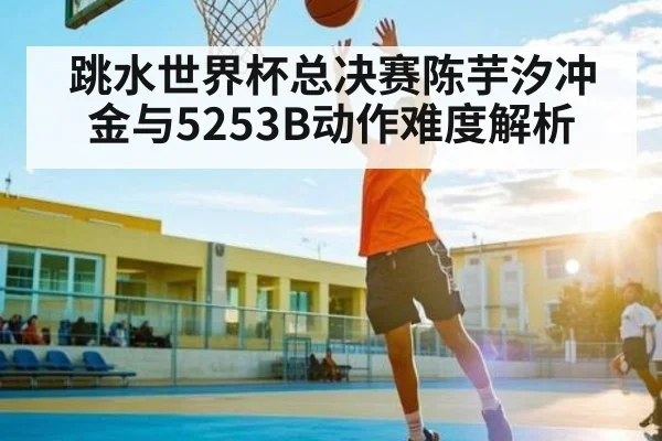 跳水世界杯总决赛陈芋汐冲金与5253B动作难度解析 - kaiyun