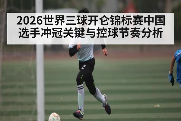 2026世界三球开仑锦标赛中国选手冲冠关键与控球节奏分析 - kaiyun
