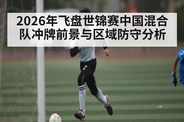 2026年飞盘世锦赛中国混合队冲牌前景与区域防守分析
