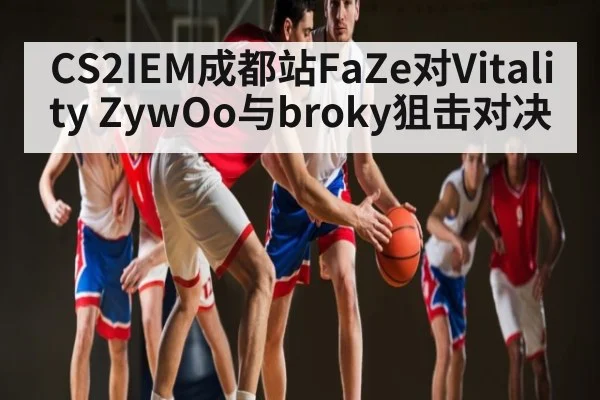 CS2IEM成都站FaZe对Vitality ZywOo与broky狙击对决