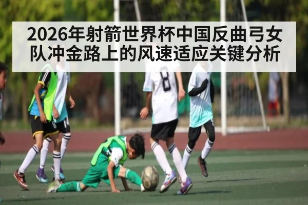 2026年射箭世界杯中国反曲弓女队冲金路上的风速适应关键分析